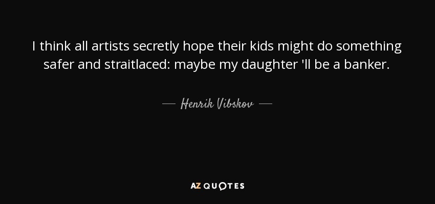 I think all artists secretly hope their kids might do something safer and straitlaced: maybe my daughter 'll be a banker. - Henrik Vibskov