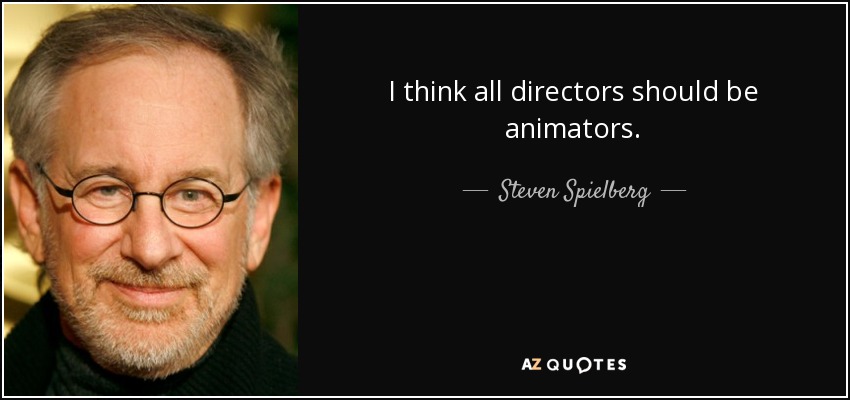 I think all directors should be animators. - Steven Spielberg