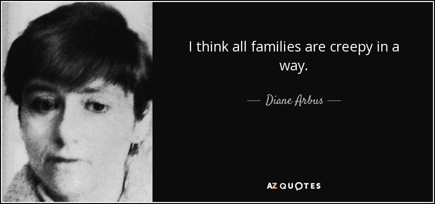 I think all families are creepy in a way. - Diane Arbus