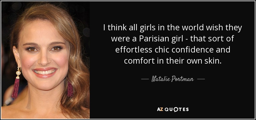 I think all girls in the world wish they were a Parisian girl - that sort of effortless chic confidence and comfort in their own skin. - Natalie Portman