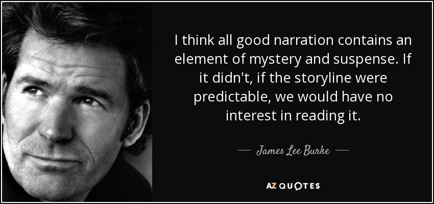 I think all good narration contains an element of mystery and suspense. If it didn't, if the storyline were predictable, we would have no interest in reading it. - James Lee Burke