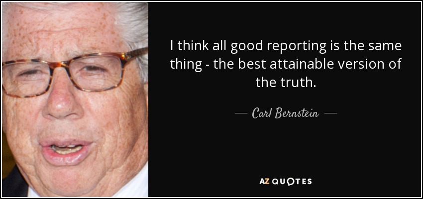I think all good reporting is the same thing - the best attainable version of the truth. - Carl Bernstein