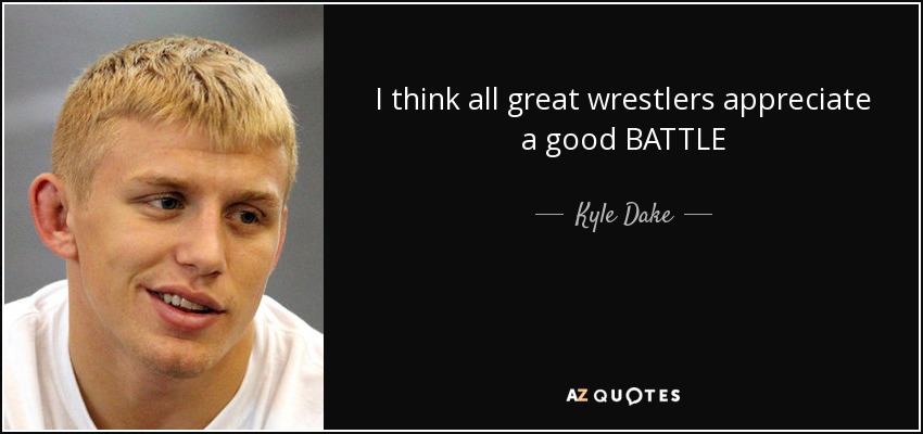 I think all great wrestlers appreciate a good BATTLE - Kyle Dake
