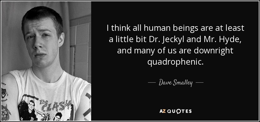 I think all human beings are at least a little bit Dr. Jeckyl and Mr. Hyde, and many of us are downright quadrophenic. - Dave Smalley