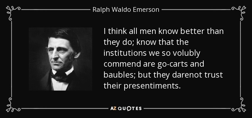 I think all men know better than they do; know that the institutions we so volubly commend are go-carts and baubles; but they darenot trust their presentiments. - Ralph Waldo Emerson