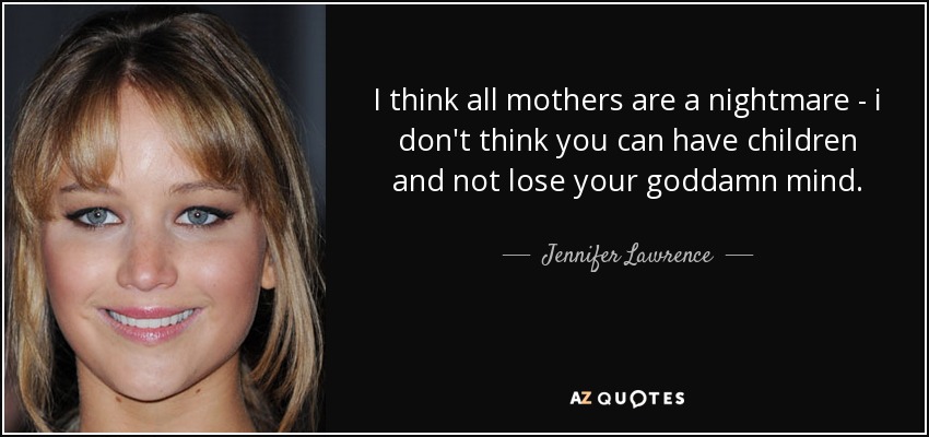 I think all mothers are a nightmare - i don't think you can have children and not lose your goddamn mind. - Jennifer Lawrence