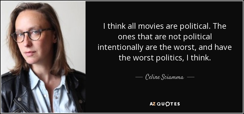 I think all movies are political. The ones that are not political intentionally are the worst, and have the worst politics, I think. - Celine Sciamma