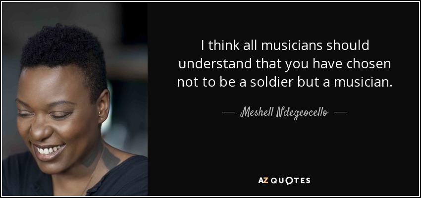 I think all musicians should understand that you have chosen not to be a soldier but a musician. - Meshell Ndegeocello