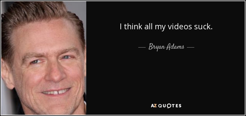 I think all my videos suck. - Bryan Adams