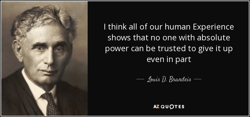 I think all of our human Experience shows that no one with absolute power can be trusted to give it up even in part - Louis D. Brandeis