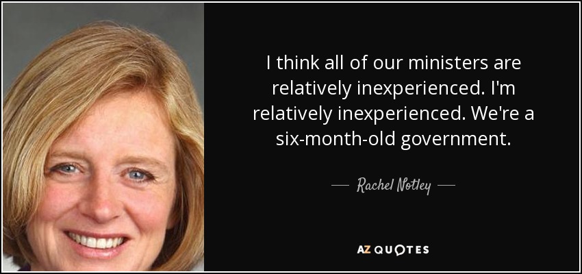 I think all of our ministers are relatively inexperienced. I'm relatively inexperienced. We're a six-month-old government. - Rachel Notley