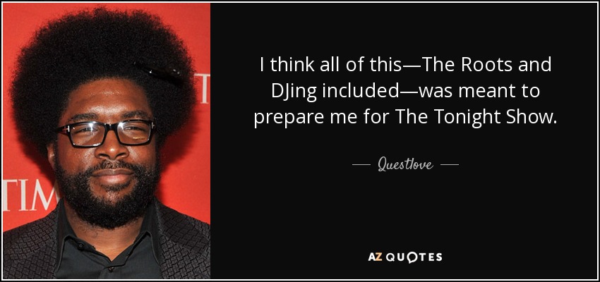 I think all of this—The Roots and DJing included—was meant to prepare me for The Tonight Show. - Questlove