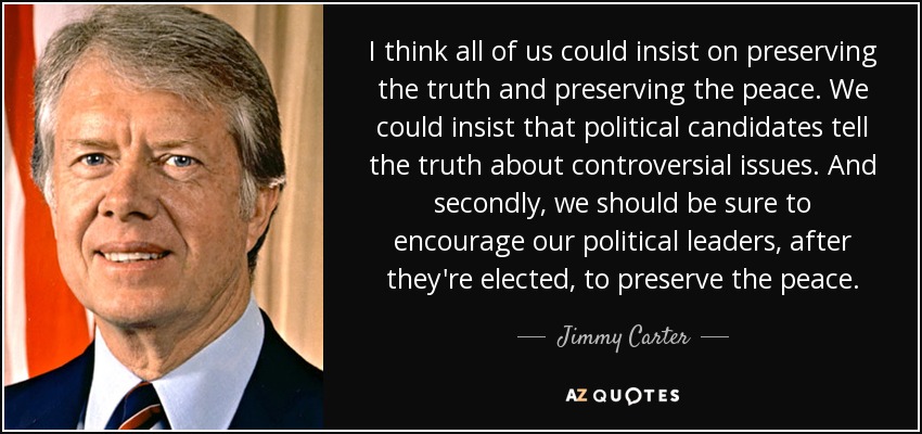 I think all of us could insist on preserving the truth and preserving the peace. We could insist that political candidates tell the truth about controversial issues. And secondly, we should be sure to encourage our political leaders, after they're elected, to preserve the peace. - Jimmy Carter