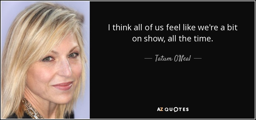 I think all of us feel like we're a bit on show, all the time. - Tatum O'Neal