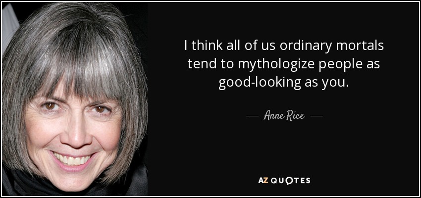 I think all of us ordinary mortals tend to mythologize people as good-looking as you. - Anne Rice