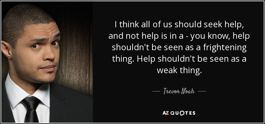 I think all of us should seek help, and not help is in a - you know, help shouldn't be seen as a frightening thing. Help shouldn't be seen as a weak thing. - Trevor Noah