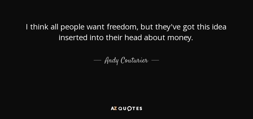 I think all people want freedom, but they've got this idea inserted into their head about money. - Andy Couturier