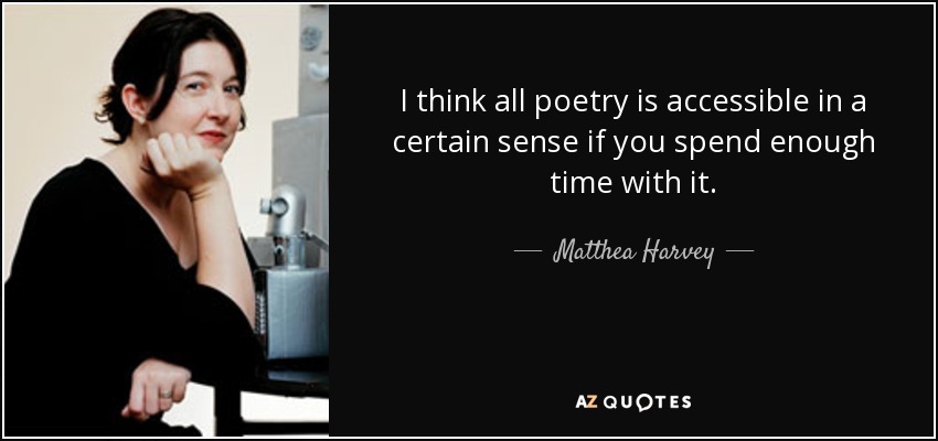 I think all poetry is accessible in a certain sense if you spend enough time with it. - Matthea Harvey