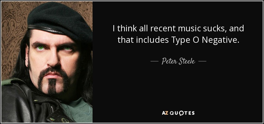 I think all recent music sucks, and that includes Type O Negative. - Peter Steele