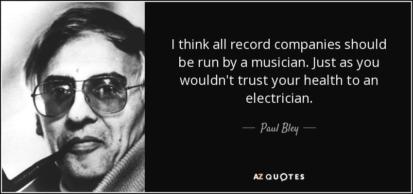 I think all record companies should be run by a musician. Just as you wouldn't trust your health to an electrician. - Paul Bley