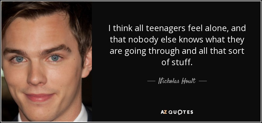 I think all teenagers feel alone, and that nobody else knows what they are going through and all that sort of stuff. - Nicholas Hoult