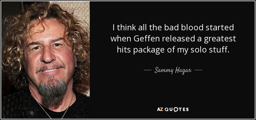 I think all the bad blood started when Geffen released a greatest hits package of my solo stuff. - Sammy Hagar