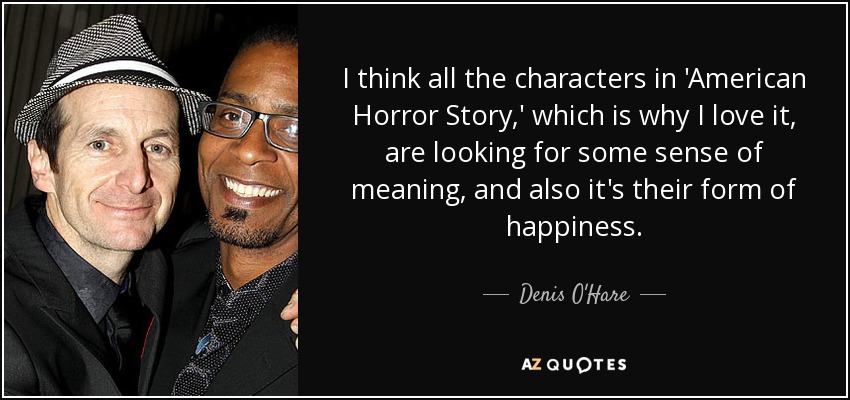 I think all the characters in 'American Horror Story,' which is why I love it, are looking for some sense of meaning, and also it's their form of happiness. - Denis O'Hare