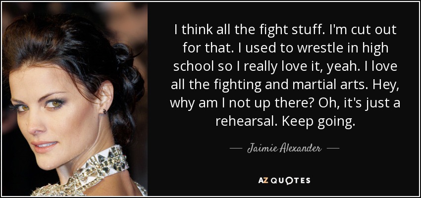 I think all the fight stuff. I'm cut out for that. I used to wrestle in high school so I really love it, yeah. I love all the fighting and martial arts. Hey, why am I not up there? Oh, it's just a rehearsal. Keep going. - Jaimie Alexander