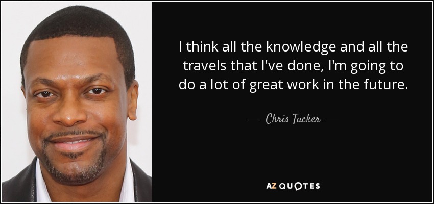 I think all the knowledge and all the travels that I've done, I'm going to do a lot of great work in the future. - Chris Tucker