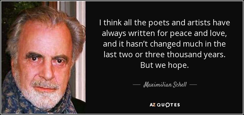I think all the poets and artists have always written for peace and love, and it hasn’t changed much in the last two or three thousand years. But we hope. - Maximilian Schell