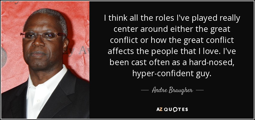 I think all the roles I've played really center around either the great conflict or how the great conflict affects the people that I love. I've been cast often as a hard-nosed, hyper-confident guy. - Andre Braugher