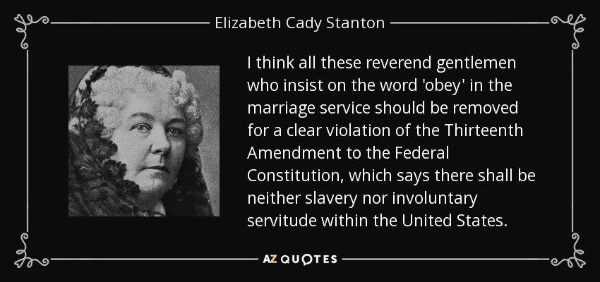 I think all these reverend gentlemen who insist on the word 'obey' in the marriage service should be removed for a clear violation of the Thirteenth Amendment to the Federal Constitution, which says there shall be neither slavery nor involuntary servitude within the United States. - Elizabeth Cady Stanton