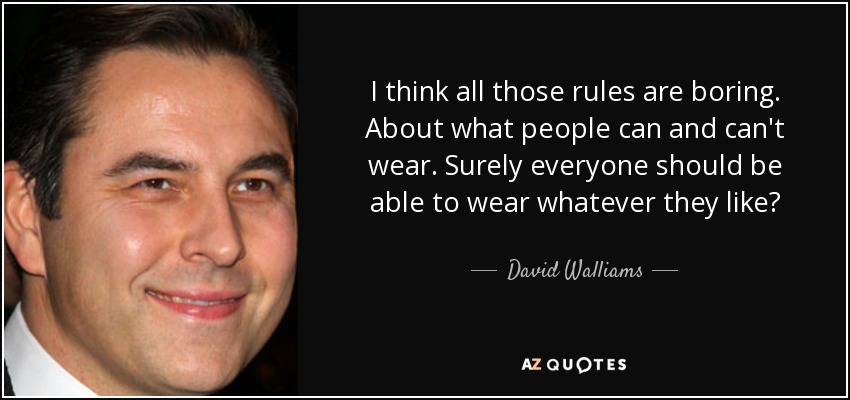 I think all those rules are boring. About what people can and can't wear. Surely everyone should be able to wear whatever they like? - David Walliams