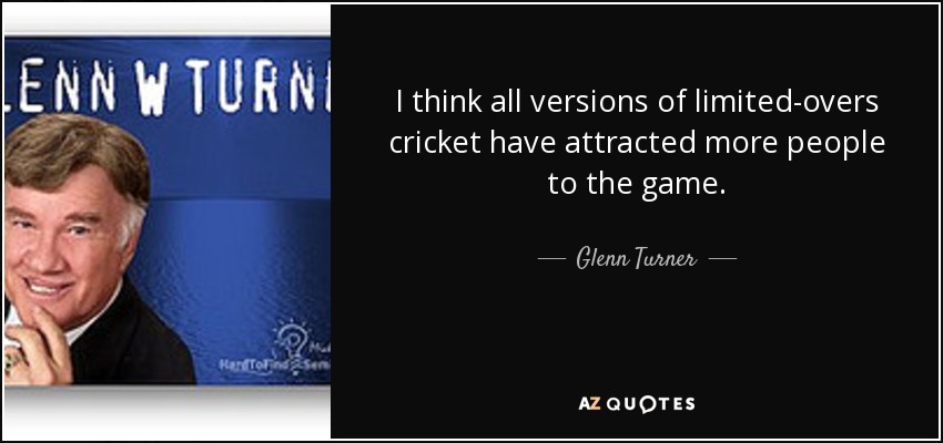I think all versions of limited-overs cricket have attracted more people to the game. - Glenn Turner