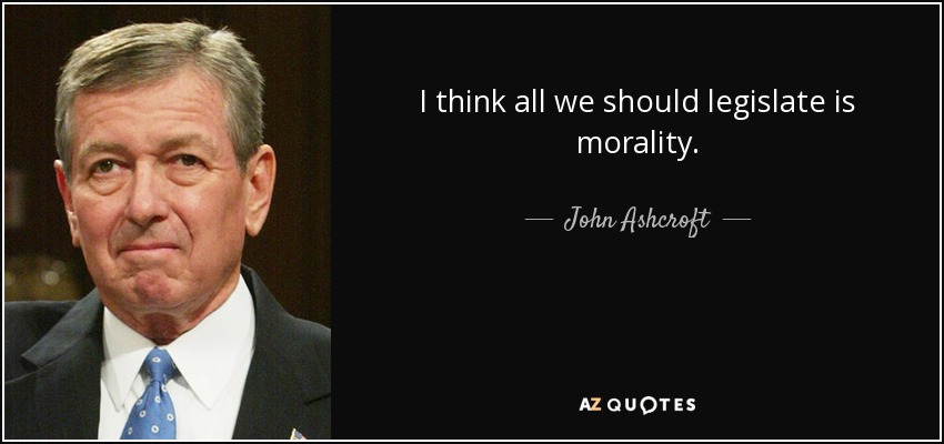 I think all we should legislate is morality. - John Ashcroft