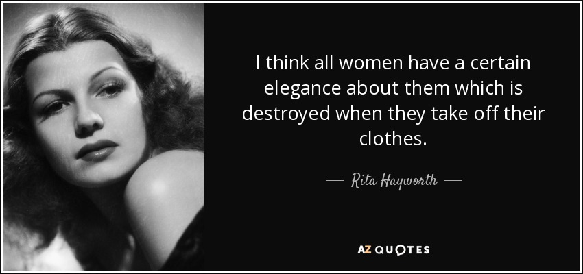 I think all women have a certain elegance about them which is destroyed when they take off their clothes. - Rita Hayworth
