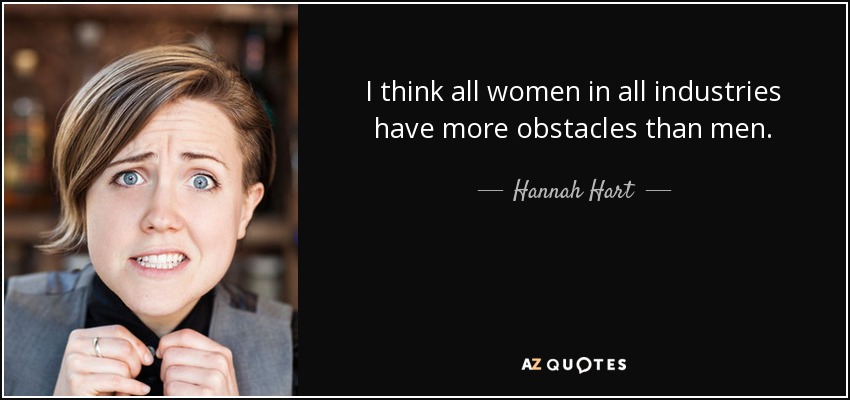 I think all women in all industries have more obstacles than men. - Hannah Hart