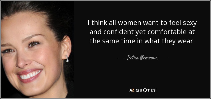 I think all women want to feel sexy and confident yet comfortable at the same time in what they wear. - Petra Nemcova