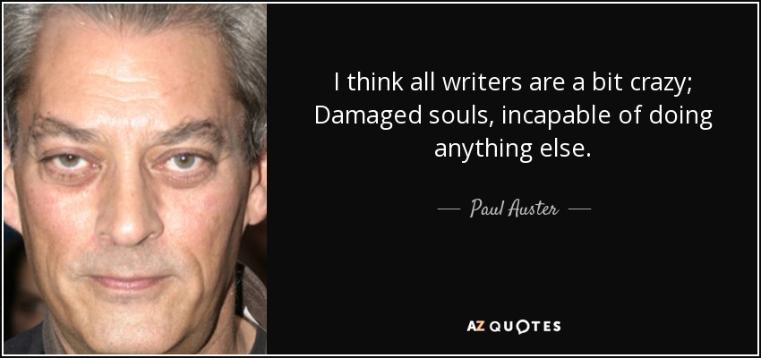 I think all writers are a bit crazy; Damaged souls, incapable of doing anything else. - Paul Auster