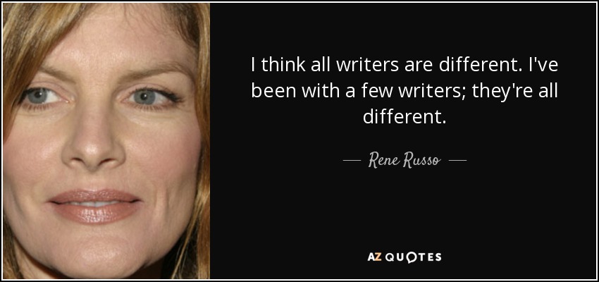 I think all writers are different. I've been with a few writers; they're all different. - Rene Russo