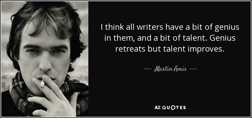 I think all writers have a bit of genius in them, and a bit of talent. Genius retreats but talent improves. - Martin Amis
