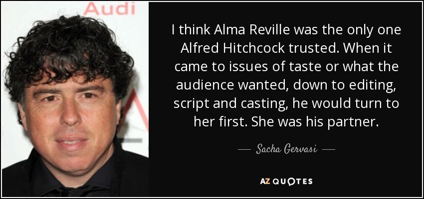 I think Alma Reville was the only one Alfred Hitchcock trusted. When it came to issues of taste or what the audience wanted, down to editing, script and casting, he would turn to her first. She was his partner. - Sacha Gervasi