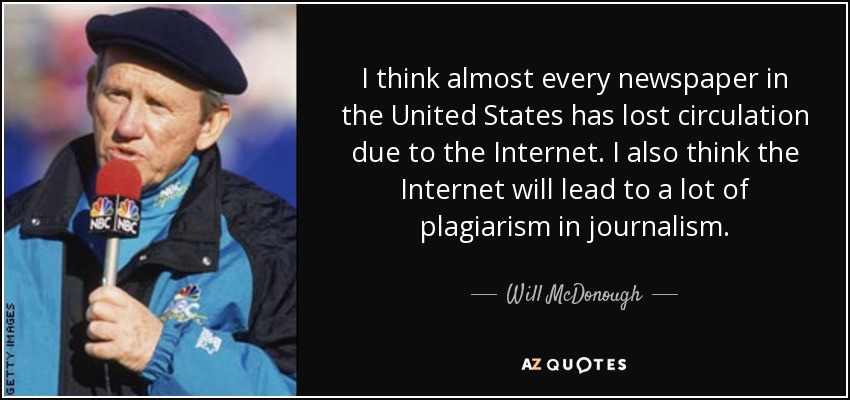 I think almost every newspaper in the United States has lost circulation due to the Internet. I also think the Internet will lead to a lot of plagiarism in journalism. - Will McDonough