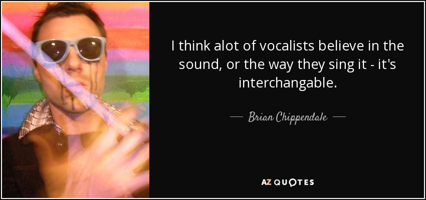 I think alot of vocalists believe in the sound, or the way they sing it - it's interchangable. - Brian Chippendale