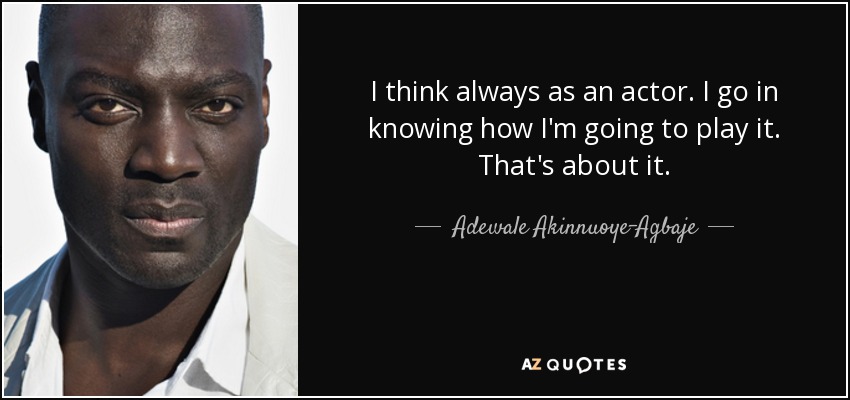 I think always as an actor. I go in knowing how I'm going to play it. That's about it. - Adewale Akinnuoye-Agbaje