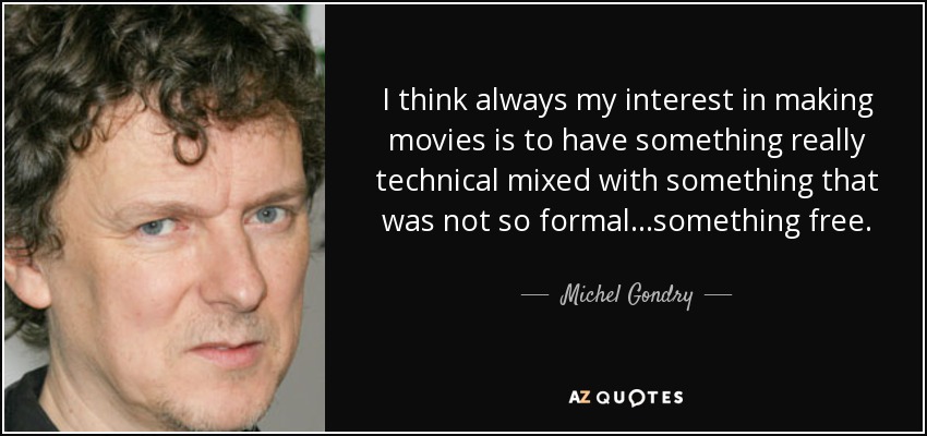 I think always my interest in making movies is to have something really technical mixed with something that was not so formal...something free. - Michel Gondry