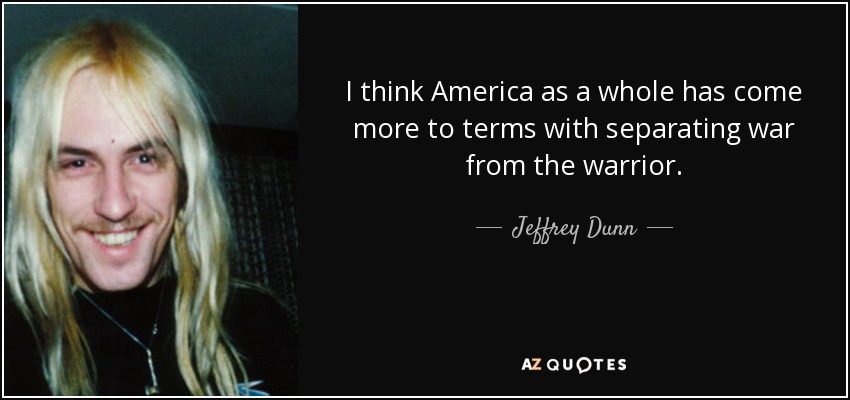 I think America as a whole has come more to terms with separating war from the warrior. - Jeffrey Dunn