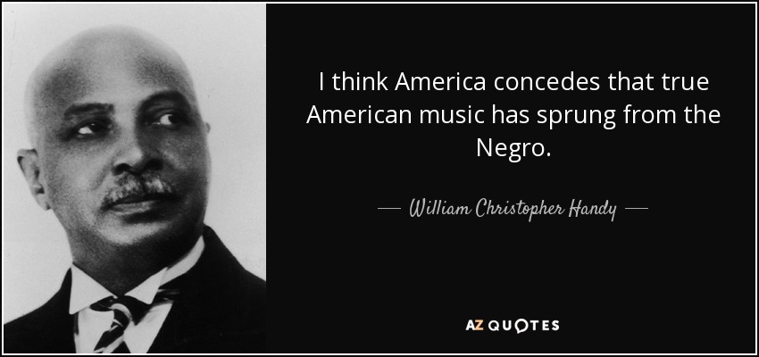 I think America concedes that true American music has sprung from the Negro. - William Christopher Handy