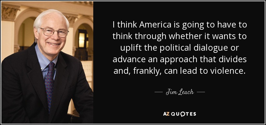 I think America is going to have to think through whether it wants to uplift the political dialogue or advance an approach that divides and, frankly, can lead to violence. - Jim Leach
