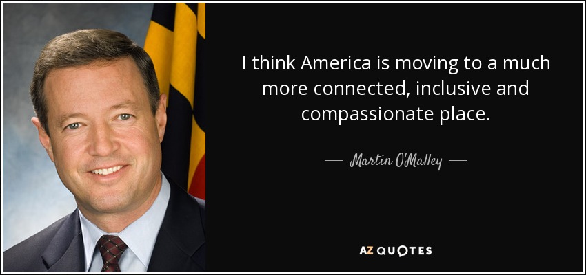 I think America is moving to a much more connected, inclusive and compassionate place. - Martin O'Malley